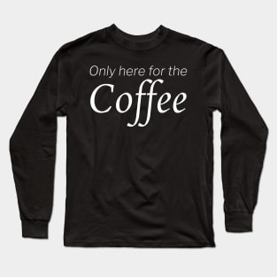 Only Here For The Coffee Long Sleeve T-Shirt